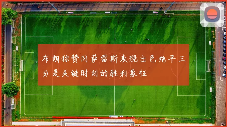 布朗称赞冈萨雷斯表现出色绝平三分是关键时刻的胜利象征