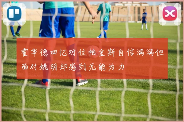 霍华德回忆对位帕金斯自信满满但面对姚明却感到无能为力