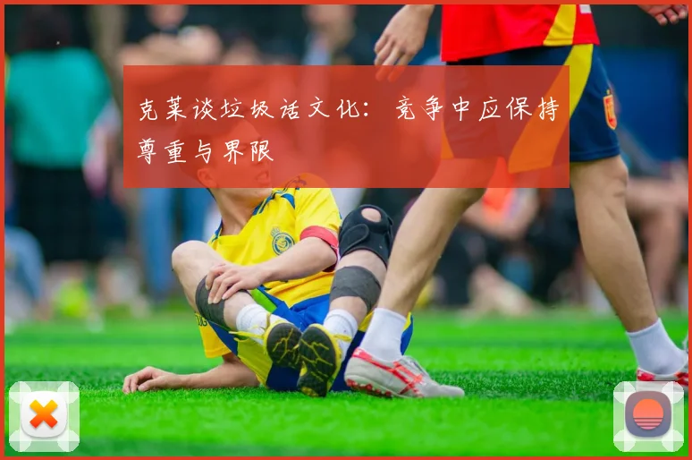 克莱谈垃圾话文化：竞争中应保持尊重与界限