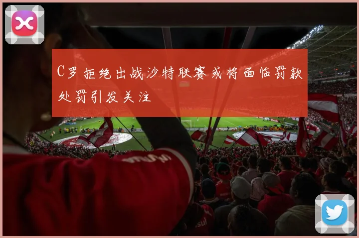 C罗拒绝出战沙特联赛或将面临罚款处罚引发关注