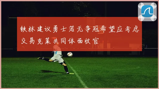 铁林建议勇士若无争冠希望应考虑交易克莱共同体面收官