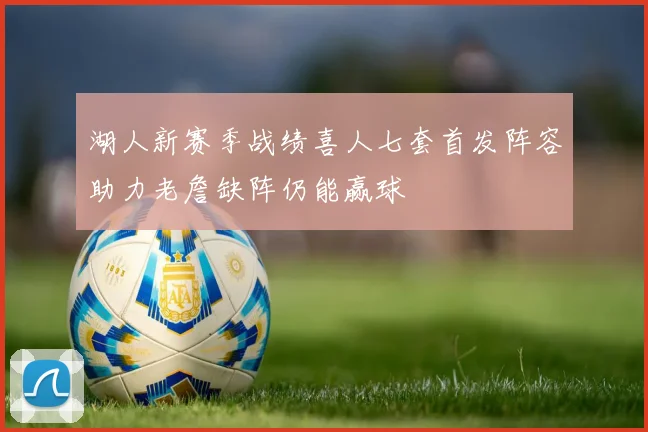 湖人新赛季战绩喜人七套首发阵容助力老詹缺阵仍能赢球