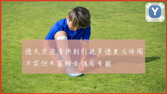 德天空澄清热刺引进罗德里戈传闻不实但冬窗转会仍有可能