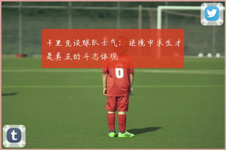卡里克谈球队士气：逆境中求生才是真正的斗志体现