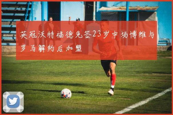 英冠沃特福德免签23岁中场博维与罗马解约后加盟