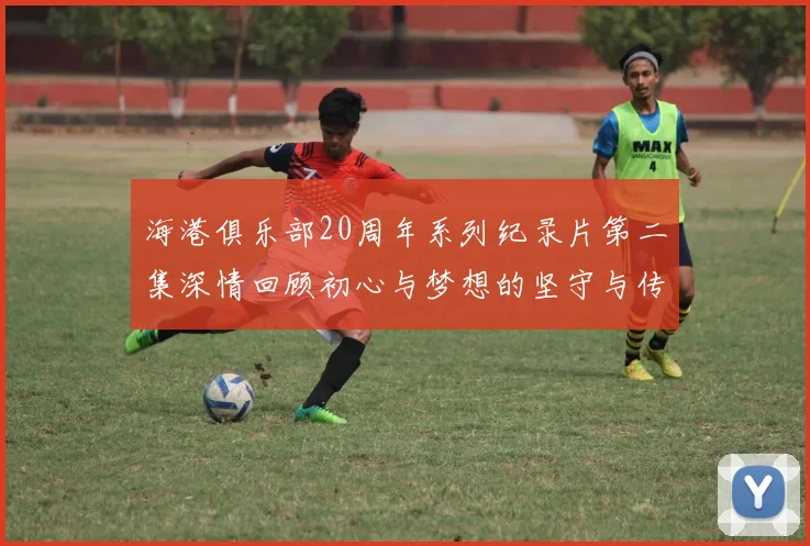 海港俱乐部20周年系列纪录片第二集深情回顾初心与梦想的坚守与传承