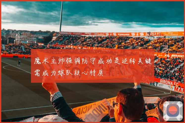 魔术主帅强调防守成功是逆转关键需成为球队核心特质