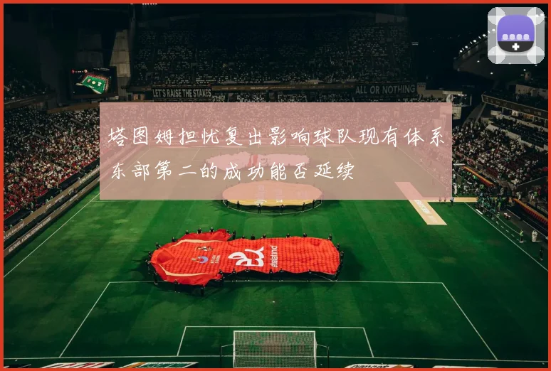 塔图姆担忧复出影响球队现有体系东部第二的成功能否延续