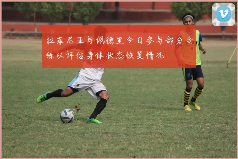 拉菲尼亚与佩德里今日参与部分合练以评估身体状态恢复情况