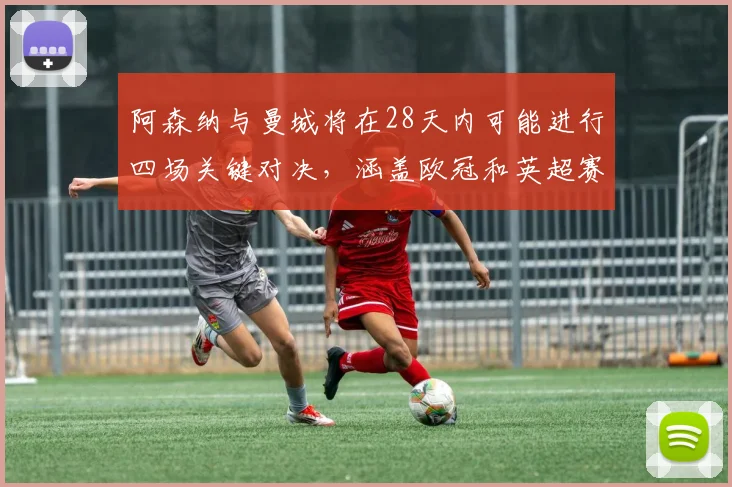 阿森纳与曼城将在28天内可能进行四场关键对决，涵盖欧冠和英超赛事