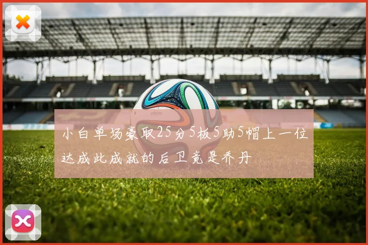 小白单场豪取25分5板5助5帽上一位达成此成就的后卫竟是乔丹