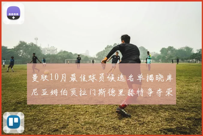 曼联10月最佳球员候选名单揭晓库尼亚姆伯莫拉门斯德里赫特争夺荣誉