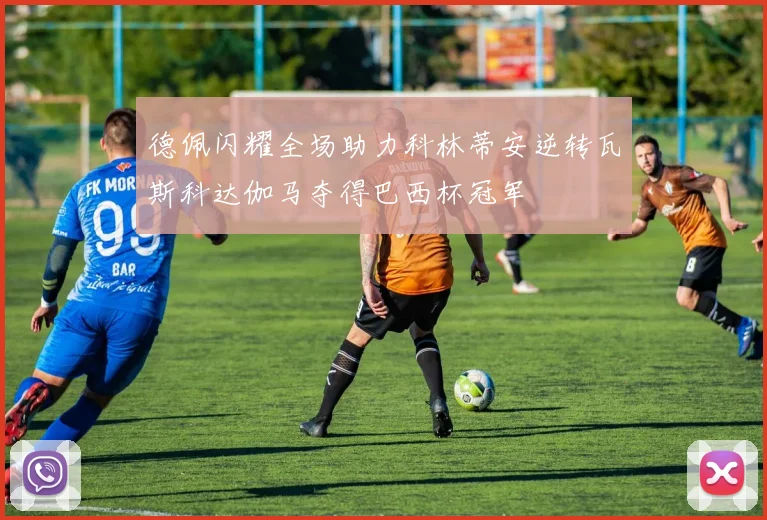 德佩闪耀全场助力科林蒂安逆转瓦斯科达伽马夺得巴西杯冠军