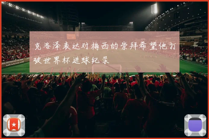 克洛泽表达对梅西的崇拜希望他打破世界杯进球纪录