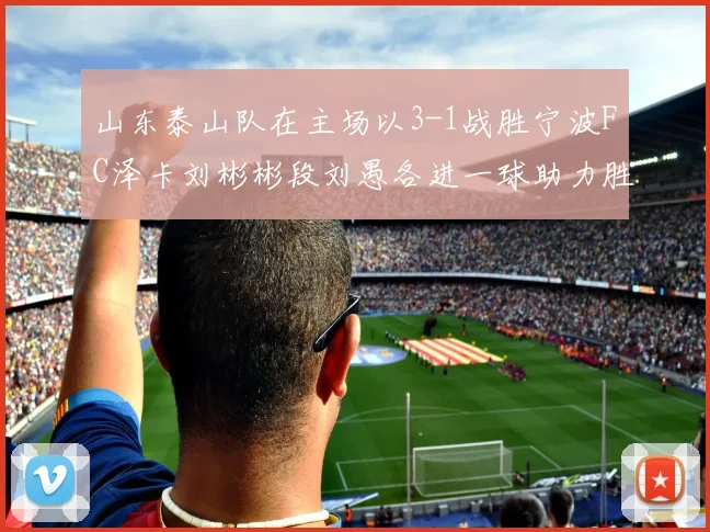 山东泰山队在主场以3-1战胜宁波FC泽卡刘彬彬段刘愚各进一球助力胜利